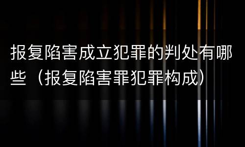 报复陷害成立犯罪的判处有哪些（报复陷害罪犯罪构成）