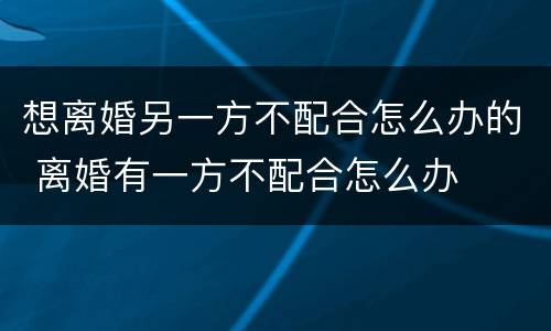 想离婚另一方不配合怎么办的 离婚有一方不配合怎么办