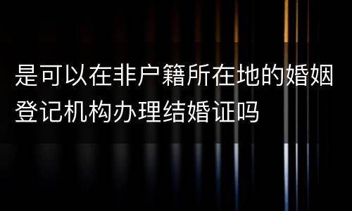 是可以在非户籍所在地的婚姻登记机构办理结婚证吗