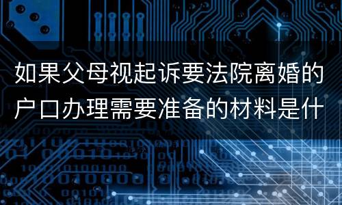 如果父母视起诉要法院离婚的户口办理需要准备的材料是什么