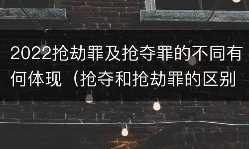 2022抢劫罪及抢夺罪的不同有何体现（抢夺和抢劫罪的区别）