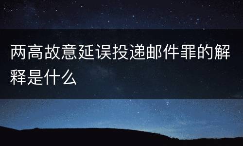 两高故意延误投递邮件罪的解释是什么