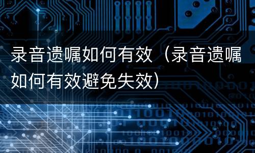 录音遗嘱如何有效（录音遗嘱如何有效避免失效）