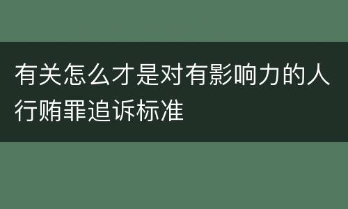 有关怎么才是对有影响力的人行贿罪追诉标准