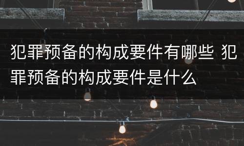 犯罪预备的构成要件有哪些 犯罪预备的构成要件是什么