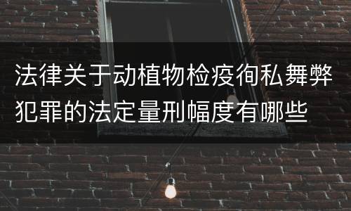法律关于动植物检疫徇私舞弊犯罪的法定量刑幅度有哪些