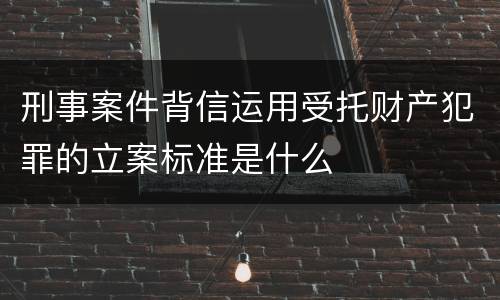 刑事案件背信运用受托财产犯罪的立案标准是什么