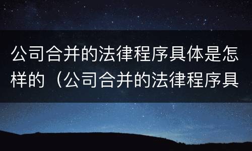 公司合并的法律程序具体是怎样的（公司合并的法律程序具体是怎样的流程）