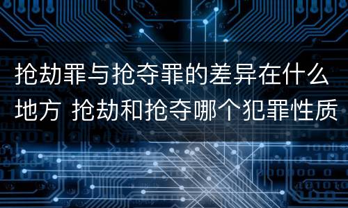 抢劫罪与抢夺罪的差异在什么地方 抢劫和抢夺哪个犯罪性质严重