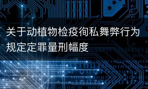 关于动植物检疫徇私舞弊行为规定定罪量刑幅度