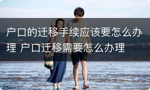 户口的迁移手续应该要怎么办理 户口迁移需要怎么办理
