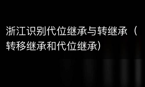 浙江识别代位继承与转继承（转移继承和代位继承）