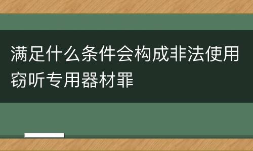 满足什么条件会构成非法使用窃听专用器材罪