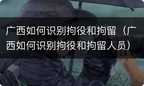 广西如何识别拘役和拘留（广西如何识别拘役和拘留人员）