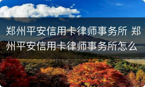 郑州平安信用卡律师事务所 郑州平安信用卡律师事务所怎么样