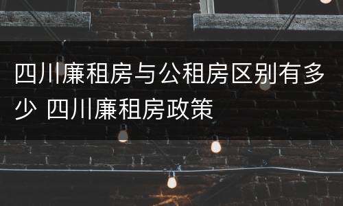 四川廉租房与公租房区别有多少 四川廉租房政策