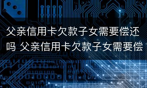 父亲信用卡欠款子女需要偿还吗 父亲信用卡欠款子女需要偿还吗知乎