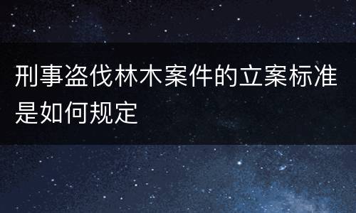 刑事盗伐林木案件的立案标准是如何规定