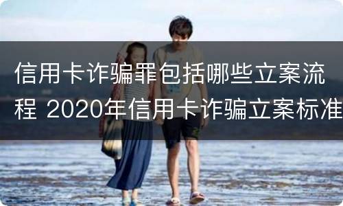 信用卡诈骗罪包括哪些立案流程 2020年信用卡诈骗立案标准