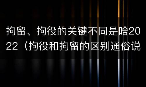 拘留、拘役的关键不同是啥2022（拘役和拘留的区别通俗说法）