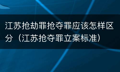 江苏抢劫罪抢夺罪应该怎样区分（江苏抢夺罪立案标准）