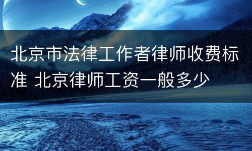 北京市法律工作者律师收费标准 北京律师工资一般多少