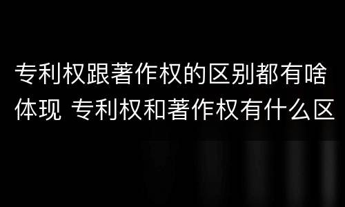 专利权跟著作权的区别都有啥体现 专利权和著作权有什么区别