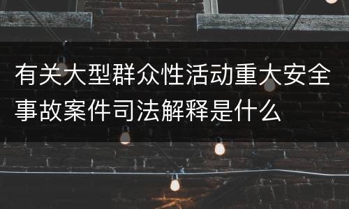 有关大型群众性活动重大安全事故案件司法解释是什么