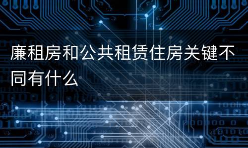 廉租房和公共租赁住房关键不同有什么