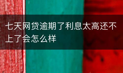 七天网贷逾期了利息太高还不上了会怎么样