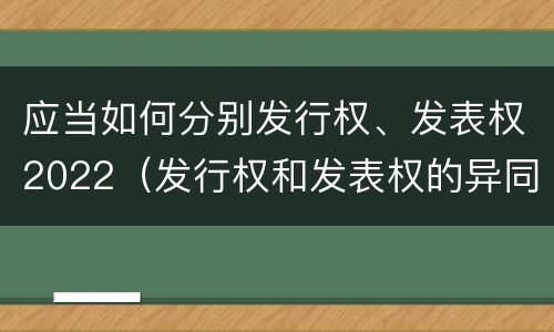 应当如何分别发行权、发表权2022（发行权和发表权的异同）