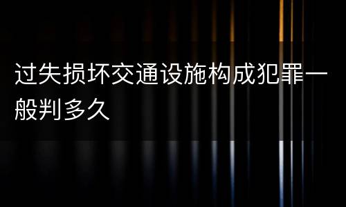 过失损坏交通设施构成犯罪一般判多久