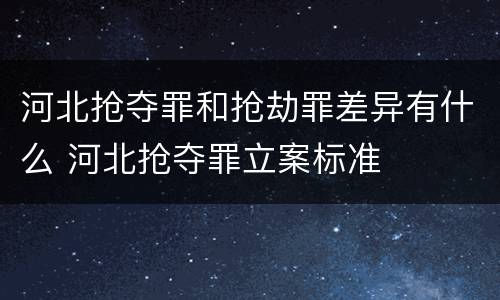 河北抢夺罪和抢劫罪差异有什么 河北抢夺罪立案标准
