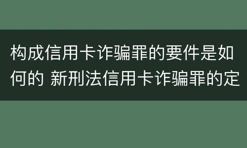 构成信用卡诈骗罪的要件是如何的 新刑法信用卡诈骗罪的定罪标准?
