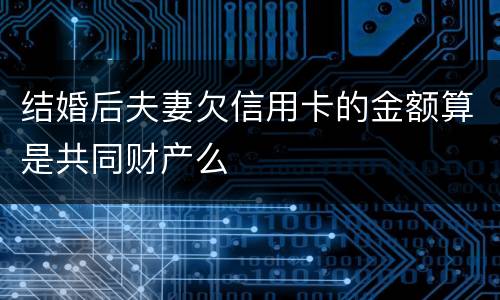 结婚后夫妻欠信用卡的金额算是共同财产么