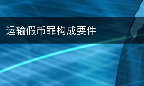 运输假币罪构成要件