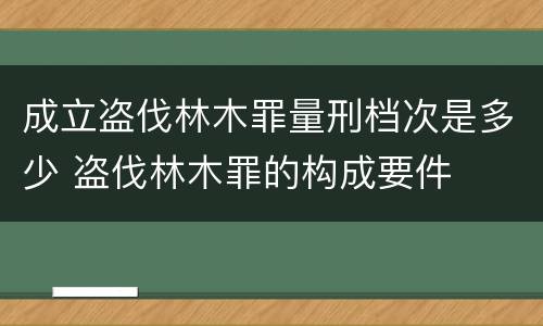 成立盗伐林木罪量刑档次是多少 盗伐林木罪的构成要件