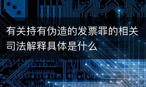 有关持有伪造的发票罪的相关司法解释具体是什么