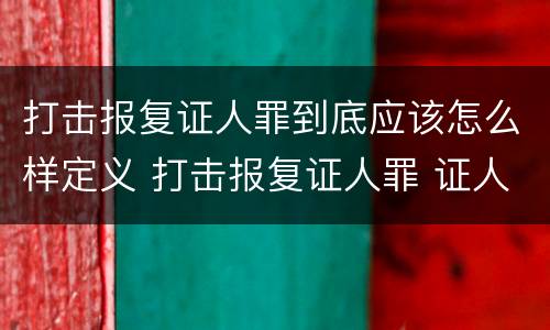 打击报复证人罪到底应该怎么样定义 打击报复证人罪 证人的范围