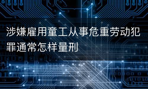 涉嫌雇用童工从事危重劳动犯罪通常怎样量刑