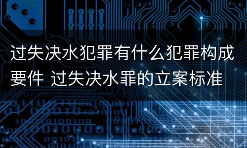 过失决水犯罪有什么犯罪构成要件 过失决水罪的立案标准