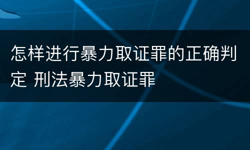 怎样进行暴力取证罪的正确判定 刑法暴力取证罪