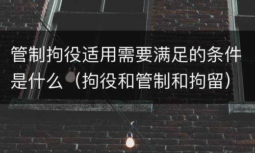 管制拘役适用需要满足的条件是什么（拘役和管制和拘留）