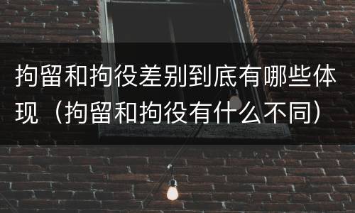 拘留和拘役差别到底有哪些体现（拘留和拘役有什么不同）