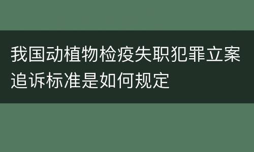 我国动植物检疫失职犯罪立案追诉标准是如何规定