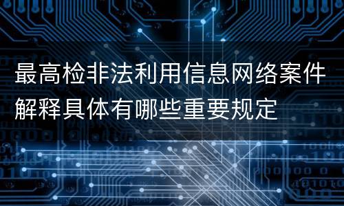 最高检非法利用信息网络案件解释具体有哪些重要规定