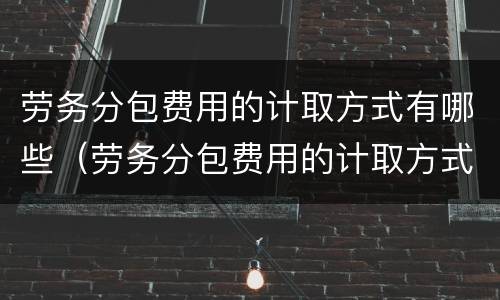 劳务分包费用的计取方式有哪些（劳务分包费用的计取方式有哪些规定）