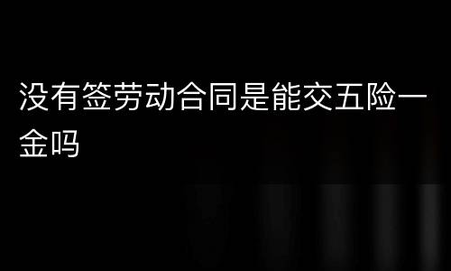 没有签劳动合同是能交五险一金吗