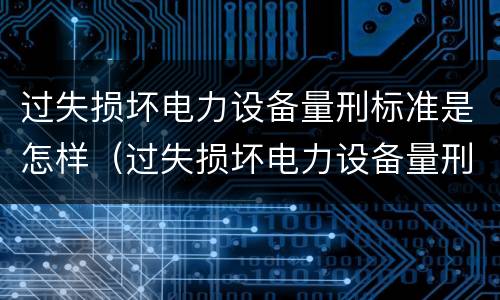 过失损坏电力设备量刑标准是怎样（过失损坏电力设备量刑标准是怎样规定的）