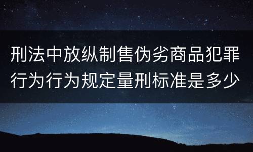 刑法中放纵制售伪劣商品犯罪行为行为规定量刑标准是多少